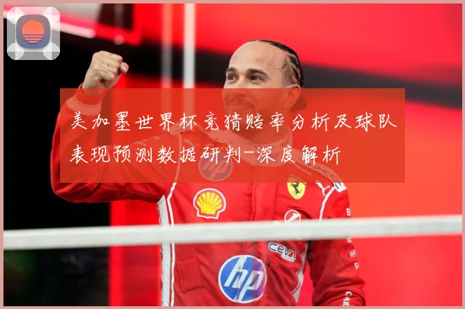 美加墨世界杯竞猜赔率分析及球队表现预测数据研判-深度解析