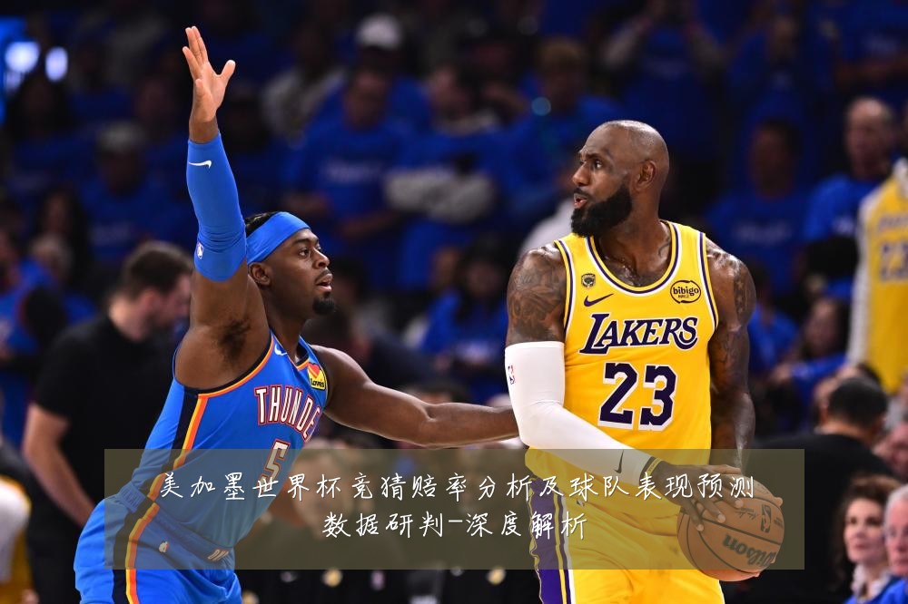 美加墨世界杯竞猜赔率分析及球队表现预测数据研判-深度解析