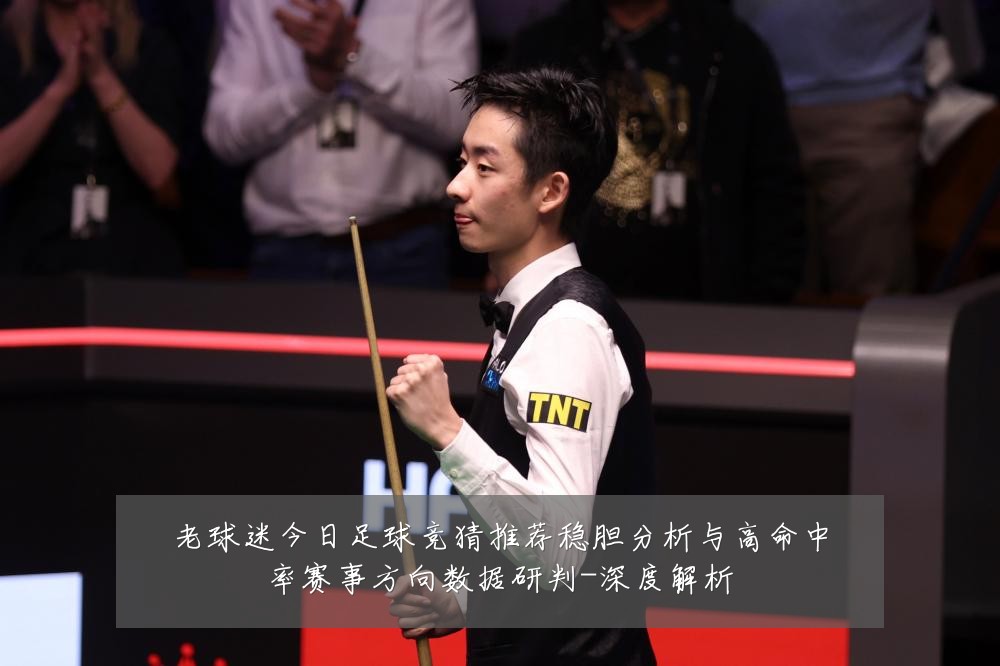 老球迷今日足球竞猜推荐稳胆分析与高命中率赛事方向数据研判-深度解析
