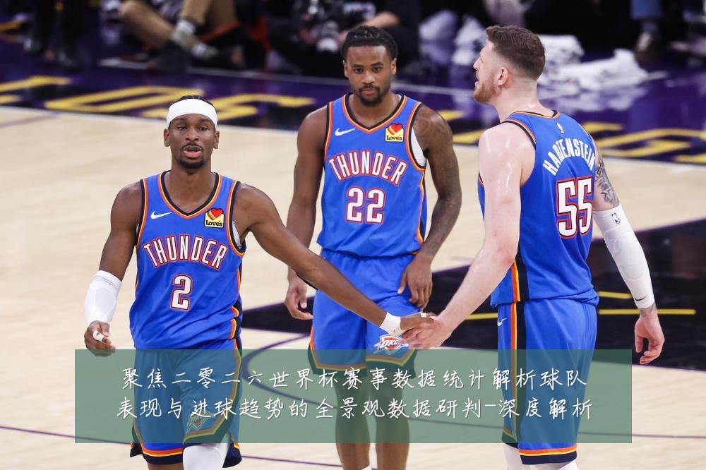 聚焦二零二六世界杯赛事数据统计解析球队表现与进球趋势的全景观数据研判-深度解析