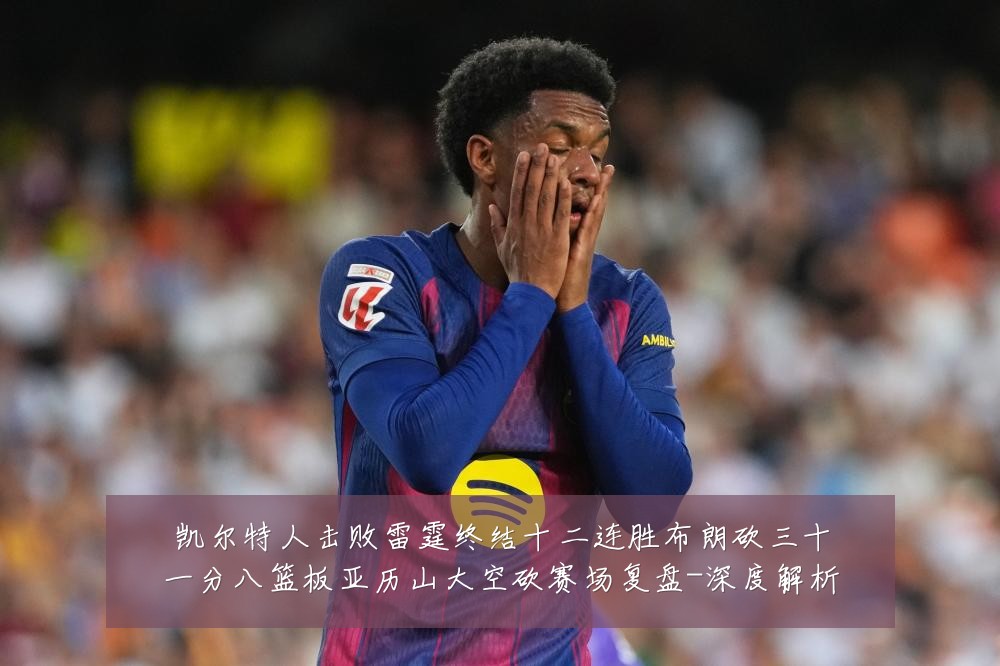 凯尔特人击败雷霆终结十二连胜布朗砍三十一分八篮板亚历山大空砍赛场复盘-深度解析